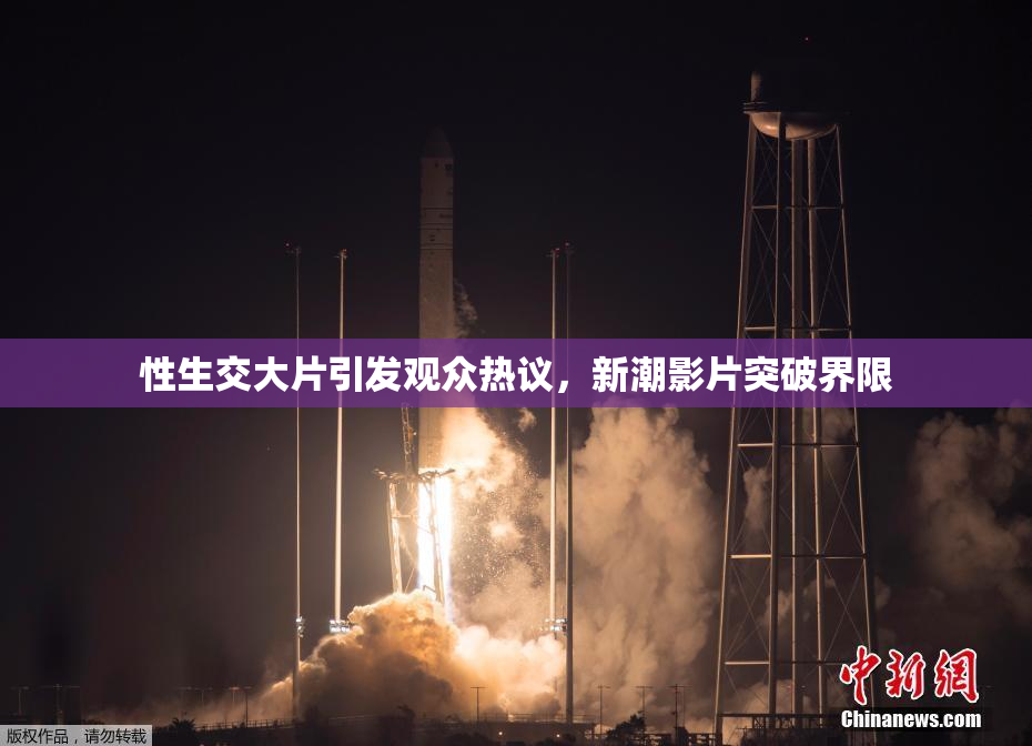 性生交大片引发观众热议，新潮影片突破界限