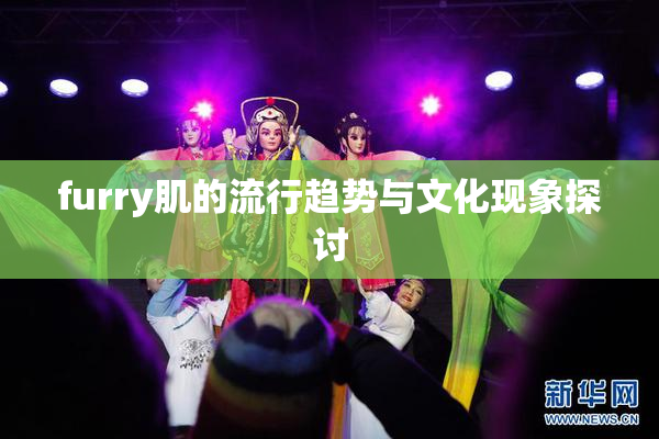 furry肌的流行趋势与文化现象探讨