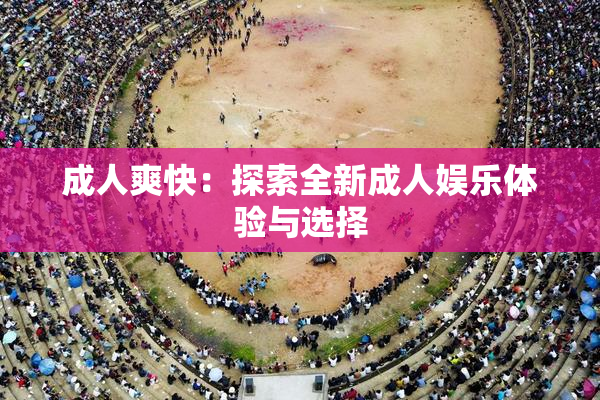 成人爽快：探索全新成人娱乐体验与选择
