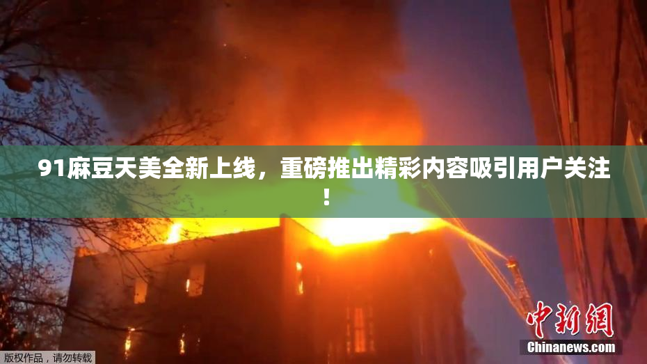 91麻豆天美全新上线，重磅推出精彩内容吸引用户关注！