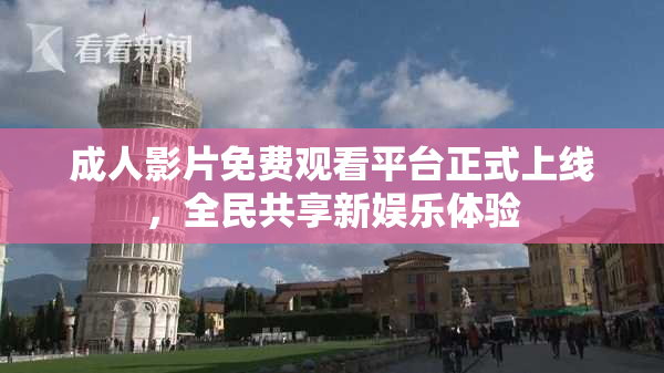 成人影片免费观看平台正式上线，全民共享新娱乐体验