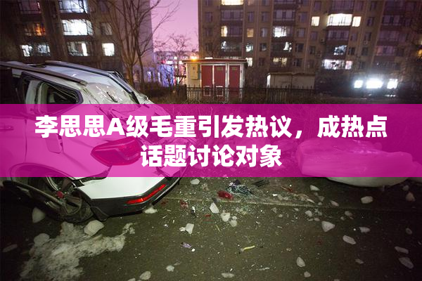李思思A级毛重引发热议，成热点话题讨论对象