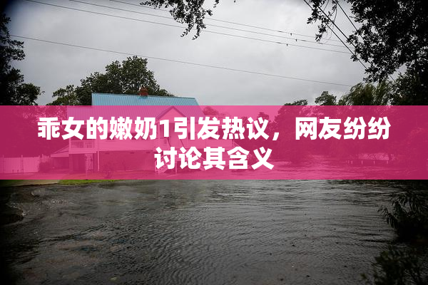 乖女的嫩奶1引发热议，网友纷纷讨论其含义