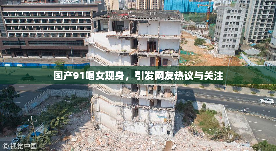 国产91喝女现身，引发网友热议与关注