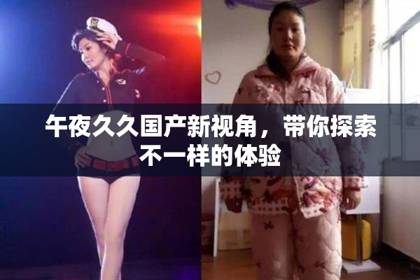 午夜久久国产新视角，带你探索不一样的体验