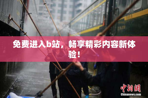 免费进入b站，畅享精彩内容新体验！