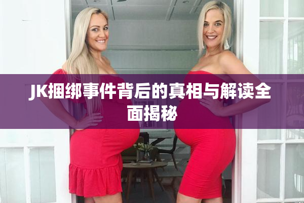 JK捆绑事件背后的真相与解读全面揭秘