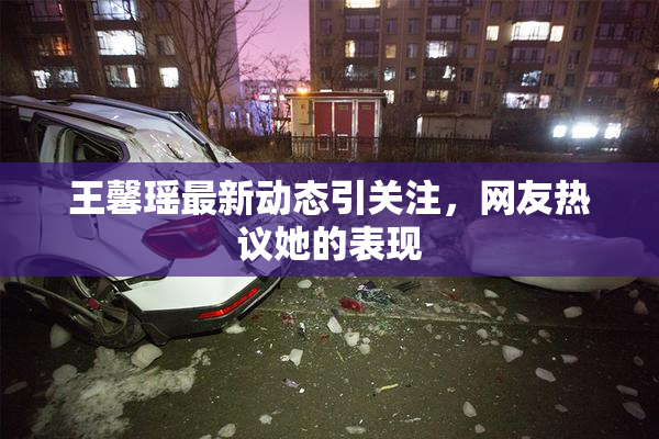 王馨瑶最新动态引关注，网友热议她的表现