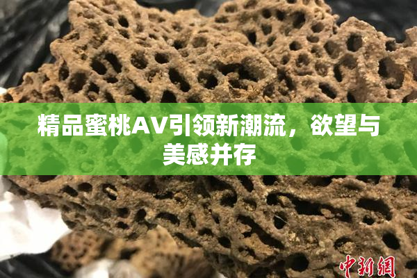 精品蜜桃AV引领新潮流，欲望与美感并存