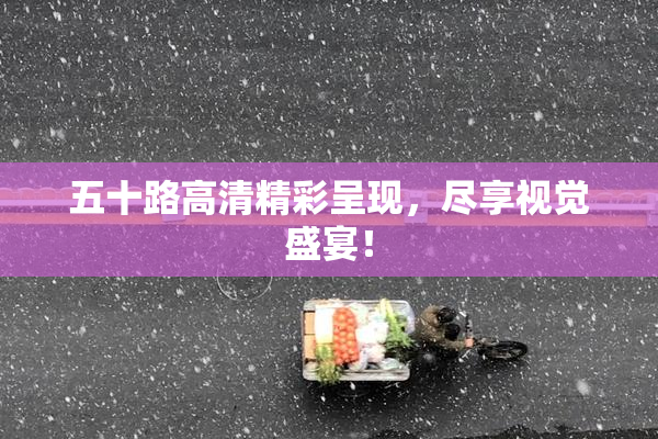 五十路高清精彩呈现，尽享视觉盛宴！