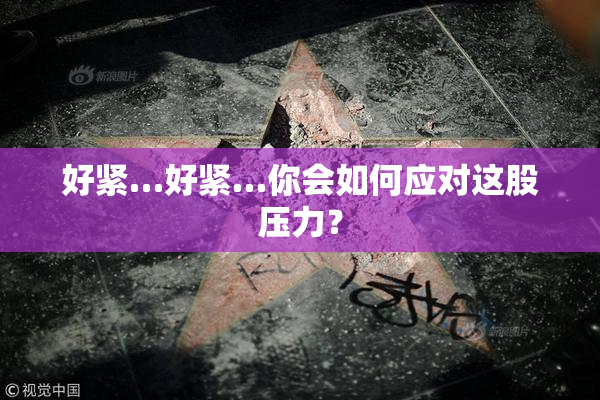 好紧…好紧…你会如何应对这股压力？