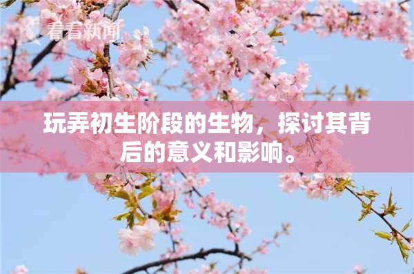 玩弄初生阶段的生物，探讨其背后的意义和影响。