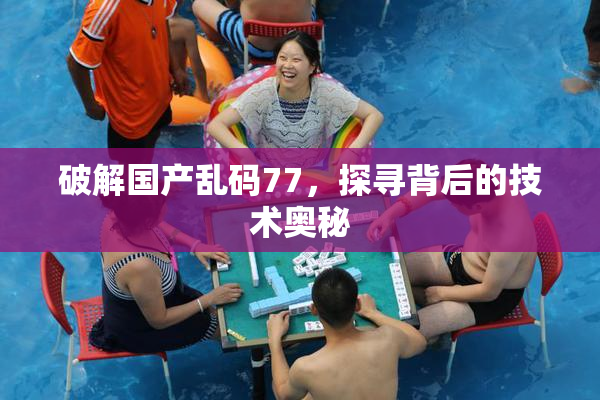 破解国产乱码77，探寻背后的技术奥秘