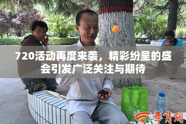 720活动再度来袭，精彩纷呈的盛会引发广泛关注与期待