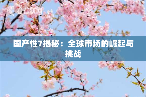 国产性7揭秘：全球市场的崛起与挑战