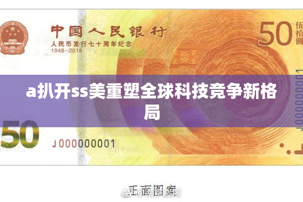 a扒开ss美重塑全球科技竞争新格局