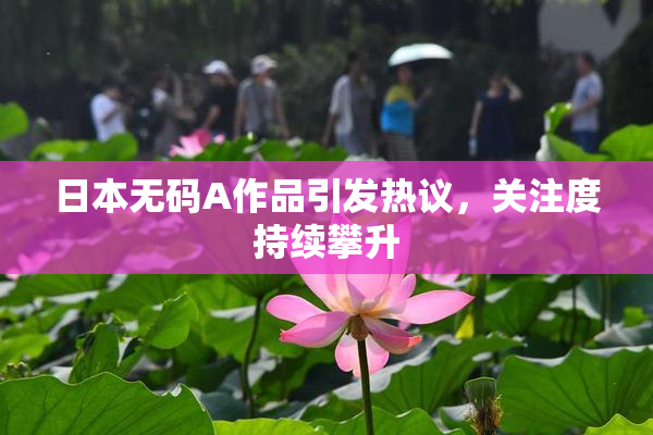 日本无码A作品引发热议，关注度持续攀升