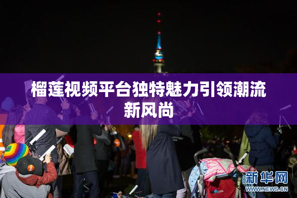 榴莲视频平台独特魅力引领潮流新风尚