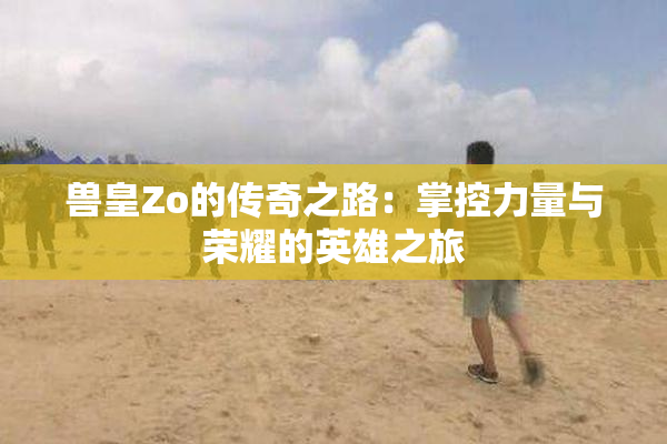 兽皇Zo的传奇之路：掌控力量与荣耀的英雄之旅
