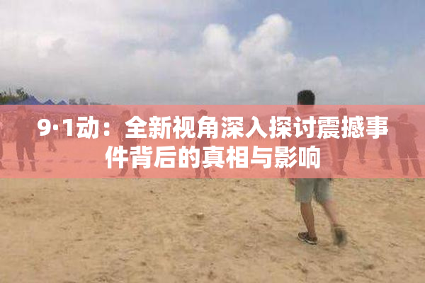 9·1动：全新视角深入探讨震撼事件背后的真相与影响