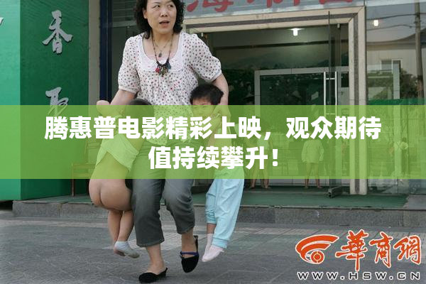 腾惠普电影精彩上映，观众期待值持续攀升！