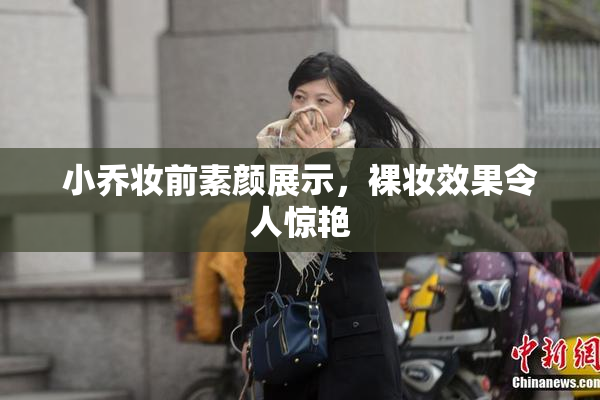 小乔妆前素颜展示，裸妆效果令人惊艳