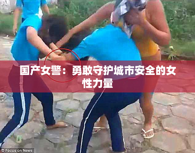国产女警：勇敢守护城市安全的女性力量