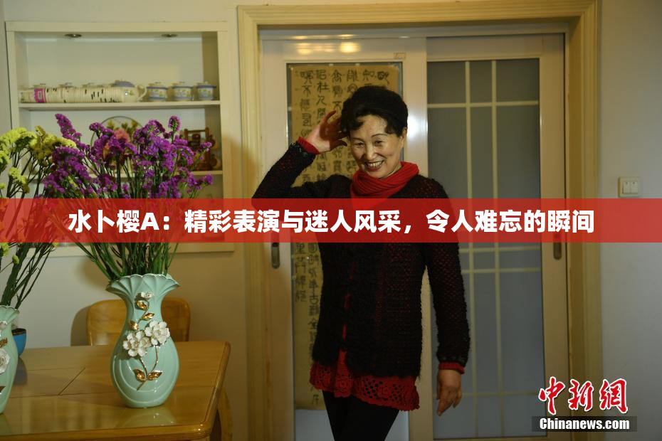 水卜樱A：精彩表演与迷人风采，令人难忘的瞬间