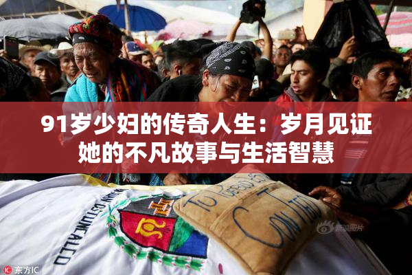91岁少妇的传奇人生：岁月见证她的不凡故事与生活智慧