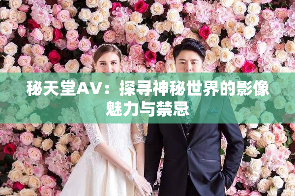 秘天堂AV：探寻神秘世界的影像魅力与禁忌