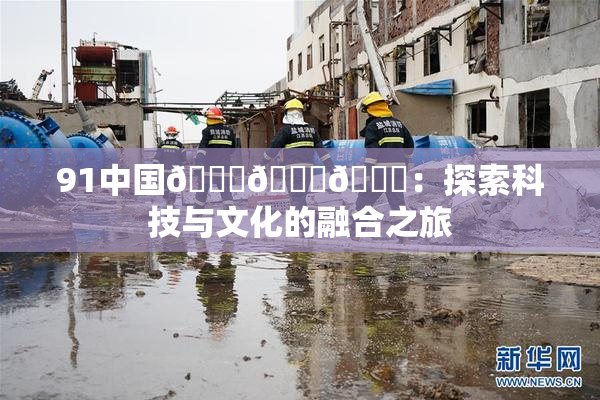 91中国🍆🍑🔞：探索科技与文化的融合之旅