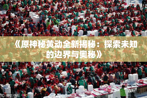 《原神秘黄动全新揭秘：探索未知的边界与奥秘》