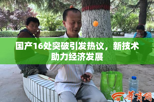 国产16处突破引发热议，新技术助力经济发展