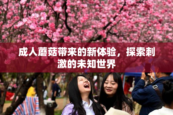 成人蘑菇带来的新体验，探索刺激的未知世界