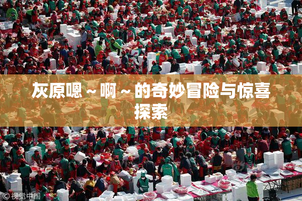 灰原嗯～啊～的奇妙冒险与惊喜探索