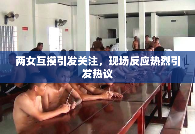两女互摸引发关注，现场反应热烈引发热议