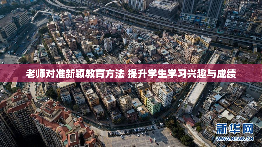老师对准新颖教育方法 提升学生学习兴趣与成绩