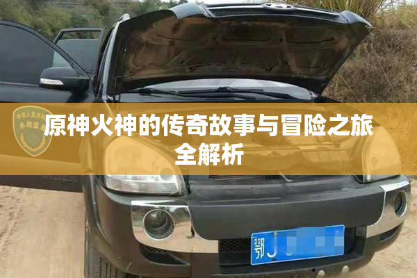 原神火神的传奇故事与冒险之旅全解析