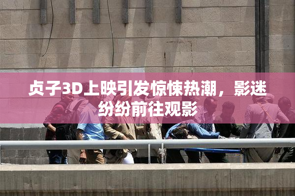 贞子3D上映引发惊悚热潮，影迷纷纷前往观影