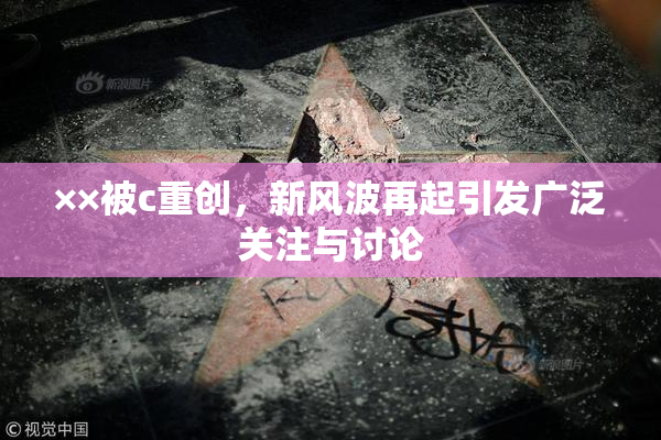 ××被c重创，新风波再起引发广泛关注与讨论