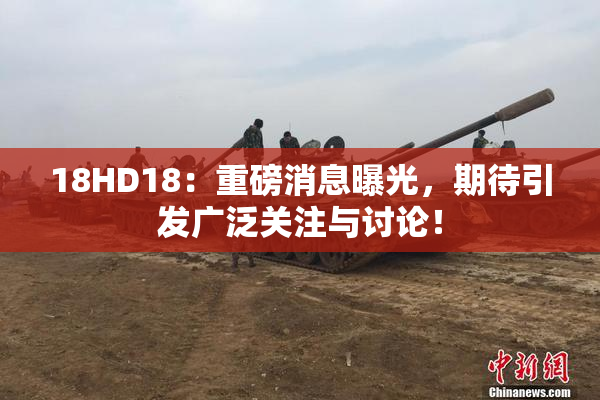 18HD18：重磅消息曝光，期待引发广泛关注与讨论！