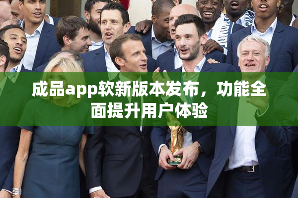 成品app软新版本发布，功能全面提升用户体验
