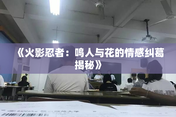 《火影忍者：鸣人与花的情感纠葛揭秘》