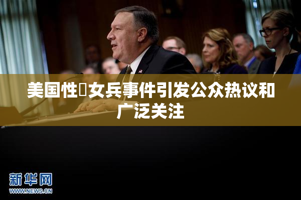 美国性婬女兵事件引发公众热议和广泛关注