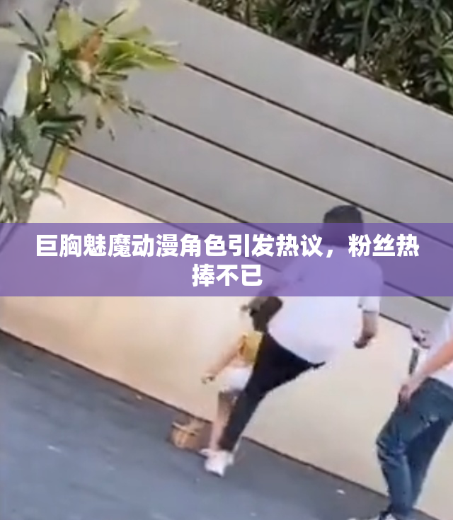 巨胸魅魔动漫角色引发热议，粉丝热捧不已