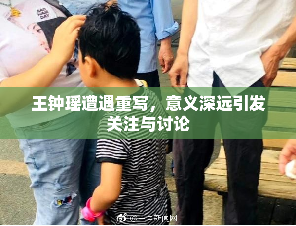 王钟瑶遭遇重写，意义深远引发关注与讨论