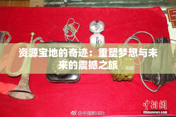 资源宝地的奇迹：重塑梦想与未来的震撼之旅