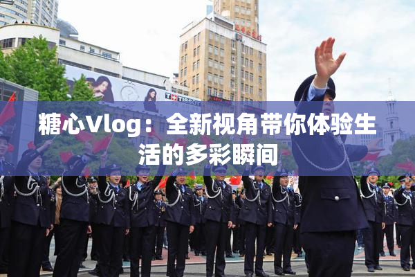 糖心Vlog：全新视角带你体验生活的多彩瞬间