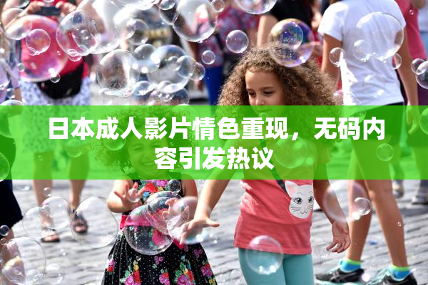日本成人影片情色重现，无码内容引发热议