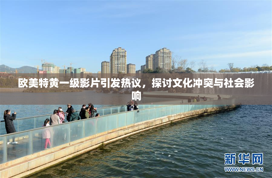 欧美特黄一级影片引发热议，探讨文化冲突与社会影响